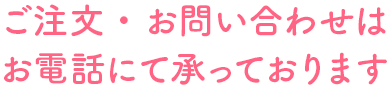 ご注文・お問い合わせはお電話にて承っております